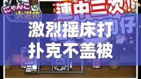 激烈摇床打扑克不盖被子：一场火热的游戏派对