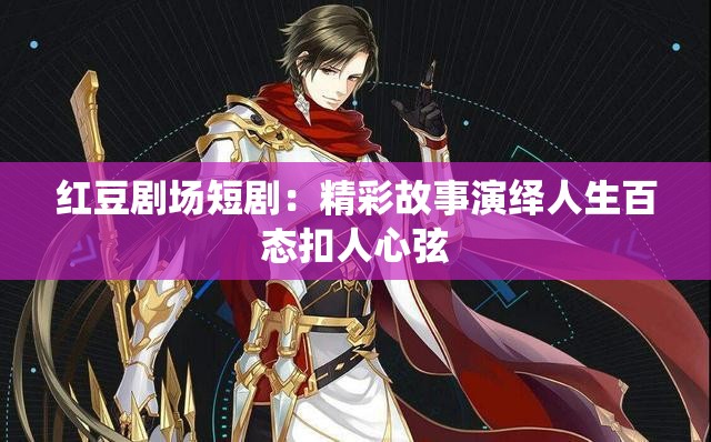 红豆剧场短剧：精彩故事演绎人生百态扣人心弦