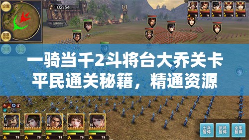 一骑当千2斗将台大乔关卡平民通关秘籍，精通资源管理的致胜艺术