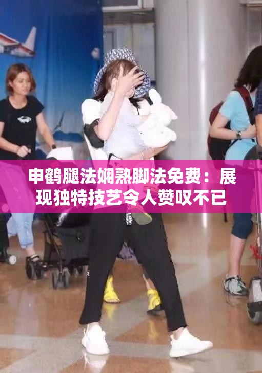 申鹤腿法娴熟脚法免费：展现独特技艺令人赞叹不已