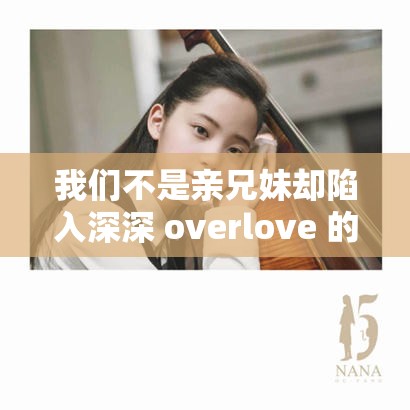 我们不是亲兄妹却陷入深深 overlove 的情感纠葛