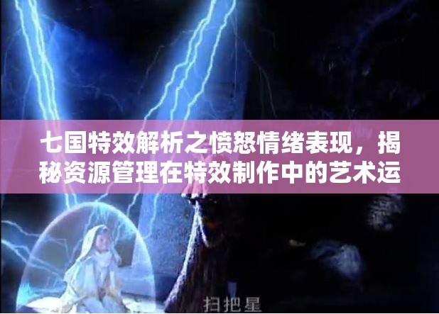 七国特效解析之愤怒情绪表现，揭秘资源管理在特效制作中的艺术运用