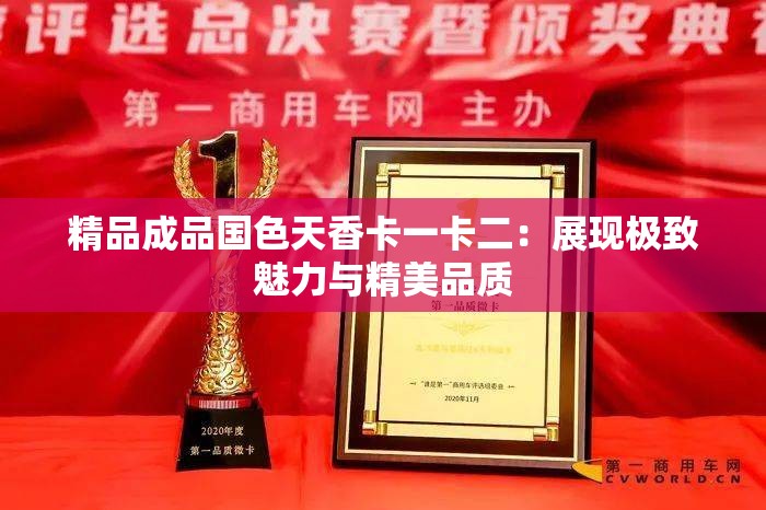 精品成品国色天香卡一卡二：展现极致魅力与精美品质