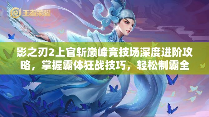 影之刃2上官斩巅峰竞技场深度进阶攻略，掌握霸体狂战技巧，轻松制霸全场对决