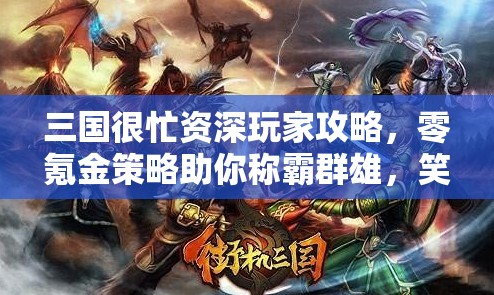 三国很忙资深玩家攻略，零氪金策略助你称霸群雄，笑傲三国战场