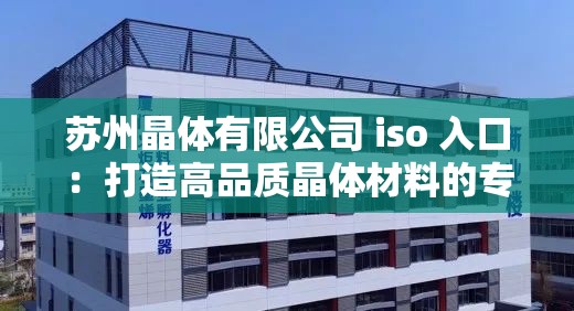 苏州晶体有限公司 iso 入口：打造高品质晶体材料的专业平台