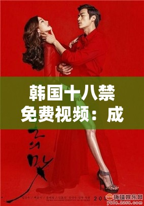 韩国十八禁免费视频：成人影片的诱惑与争议