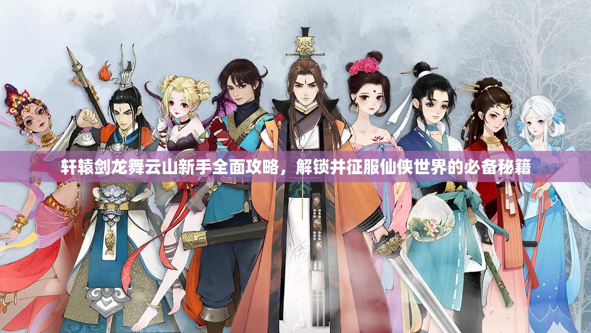 轩辕剑龙舞云山新手全面攻略，解锁并征服仙侠世界的必备秘籍
