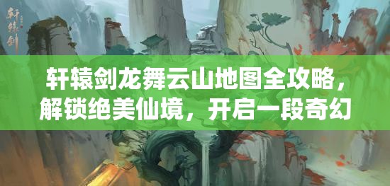 轩辕剑龙舞云山地图全攻略，解锁绝美仙境，开启一段奇幻探索之旅