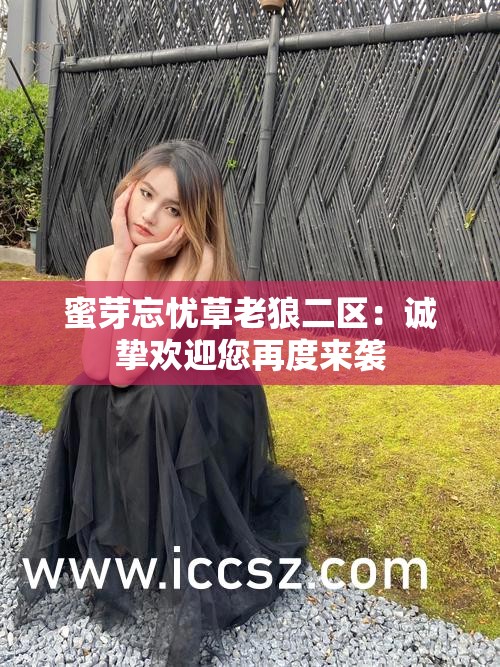 蜜芽忘忧草老狼二区：诚挚欢迎您再度来袭