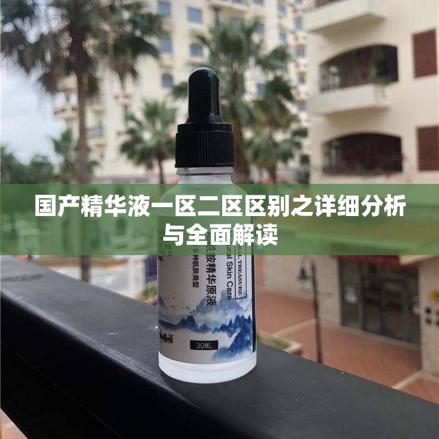 国产精华液一区二区区别之详细分析与全面解读