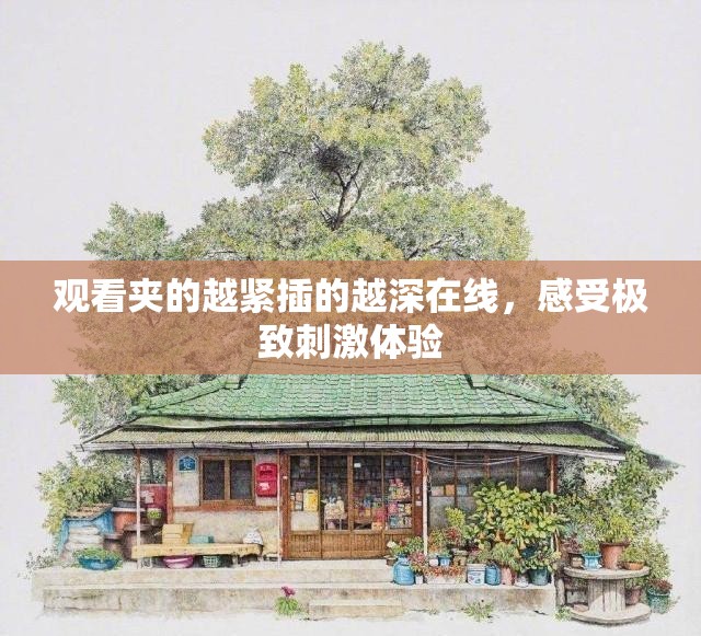 观看夹的越紧插的越深在线，感受极致刺激体验