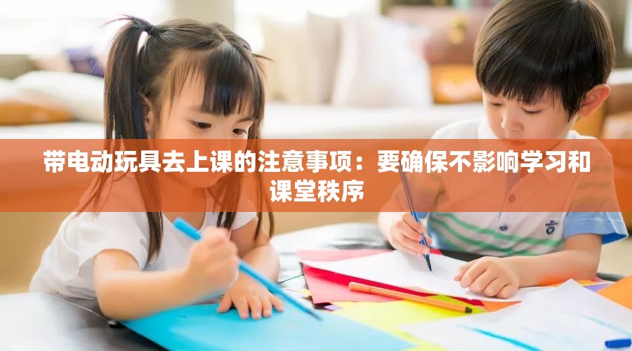 带电动玩具去上课的注意事项：要确保不影响学习和课堂秩序