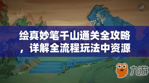 绘真妙笔千山通关全攻略，详解全流程玩法中资源管理的重要性及高效策略