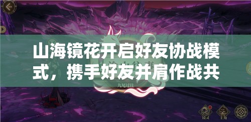 山海镜花开启好友协战模式，携手好友并肩作战共赴奇幻冒险之旅