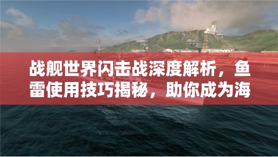 战舰世界闪击战深度解析，鱼雷使用技巧揭秘，助你成为海战霸主，驰骋波涛所向披靡