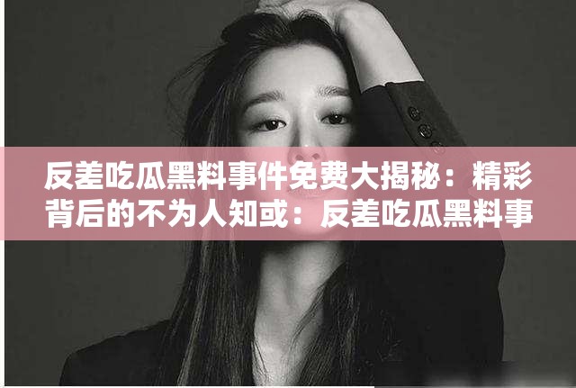 反差吃瓜黑料事件免费大揭秘：精彩背后的不为人知或：反差吃瓜黑料事件免费全解读：隐藏的秘密与真相