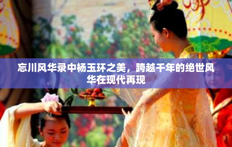 忘川风华录中杨玉环之美，跨越千年的绝世风华在现代再现