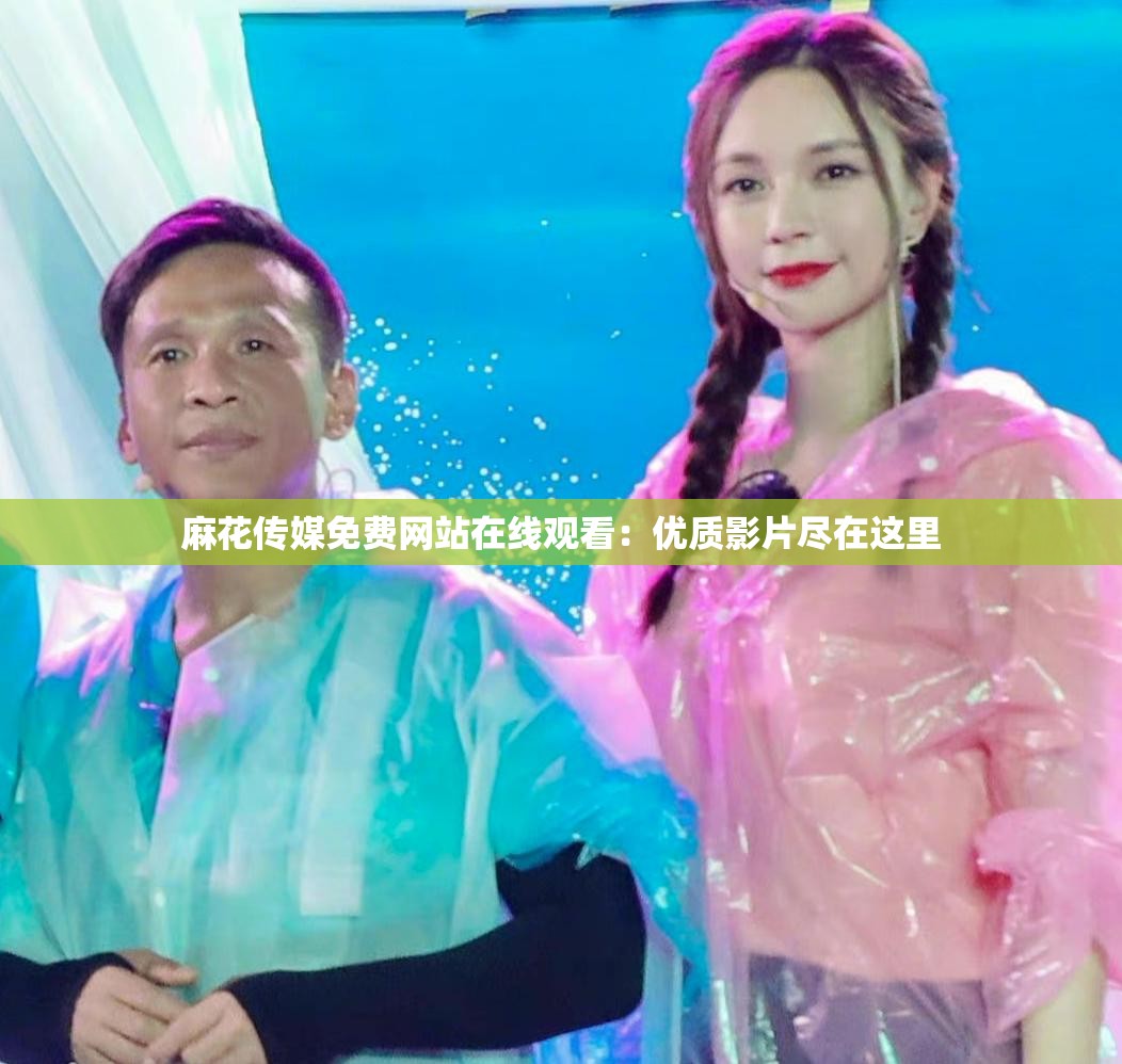 麻花传媒免费网站在线观看：优质影片尽在这里