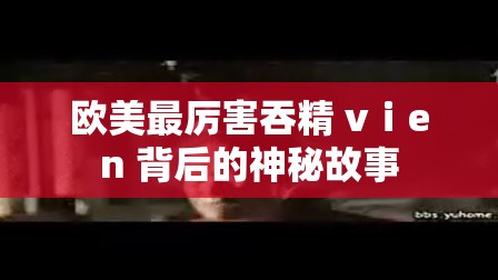 欧美最厉害吞精 vⅰen 背后的神秘故事
