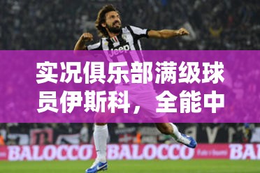 实况俱乐部满级球员伊斯科，全能中场闪耀，掌控比赛节奏的绝对核心