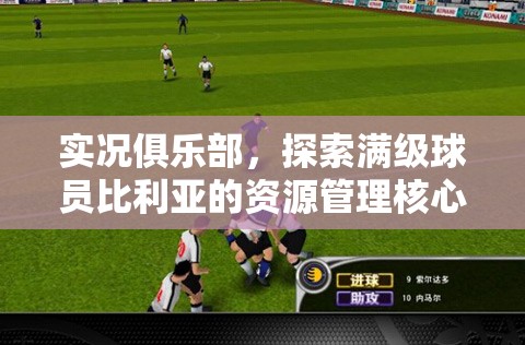 实况俱乐部，探索满级球员比利亚的资源管理核心策略与实战应用