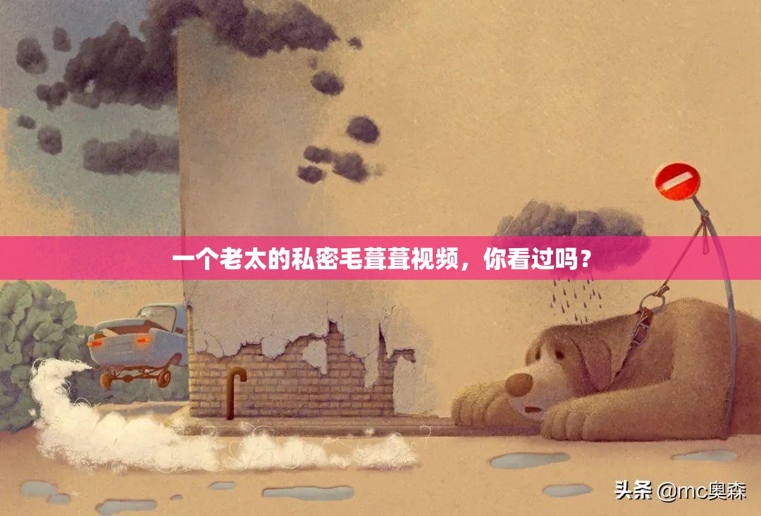一个老太的私密毛葺葺视频，你看过吗？