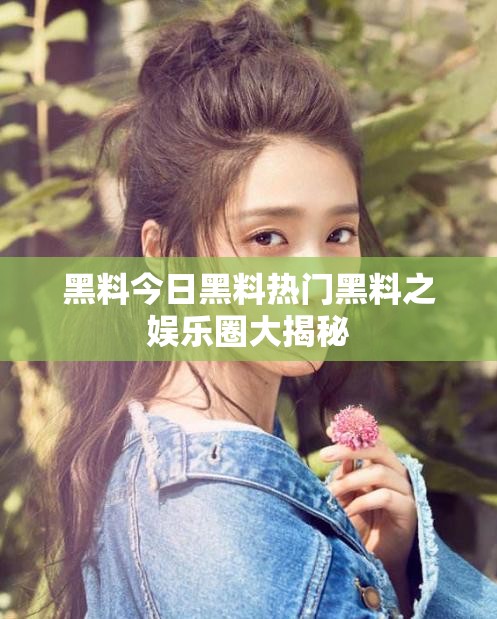 黑料今日黑料热门黑料之娱乐圈大揭秘