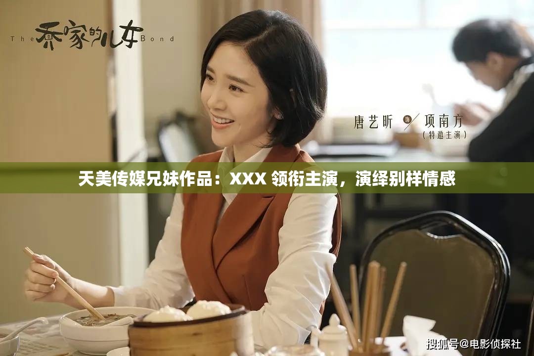 天美传媒兄妹作品：XXX 领衔主演，演绎别样情感