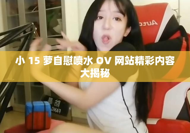 小 15 萝自慰喷水 OV 网站精彩内容大揭秘