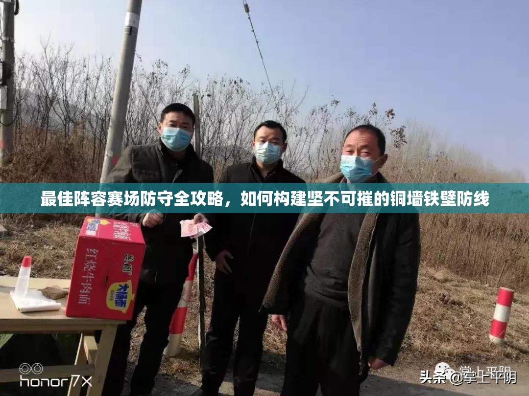 最佳阵容赛场防守全攻略，如何构建坚不可摧的铜墙铁壁防线