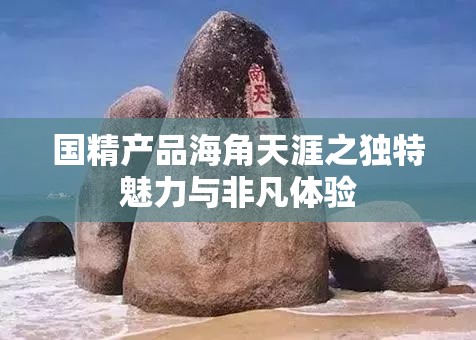国精产品海角天涯之独特魅力与非凡体验