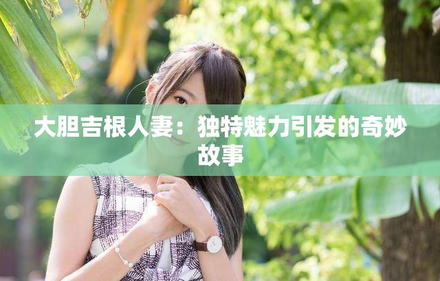 大胆吉根人妻：独特魅力引发的奇妙故事