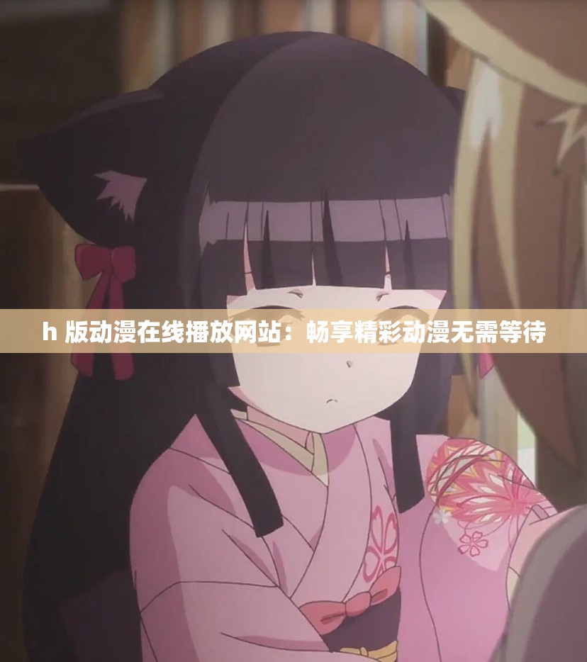 h 版动漫在线播放网站：畅享精彩动漫无需等待