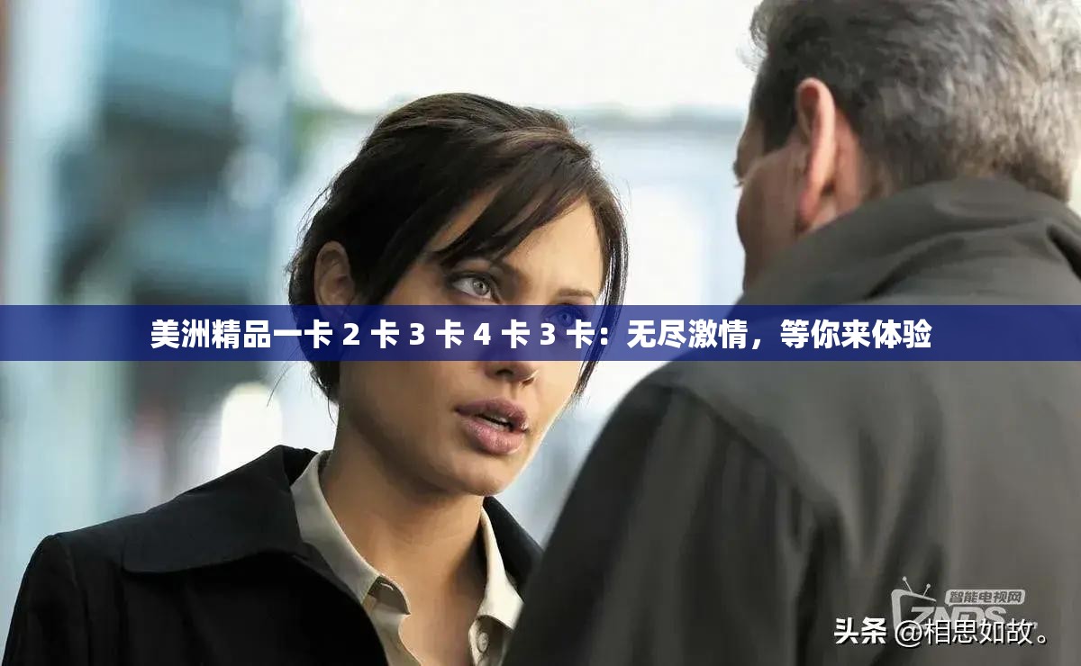 美洲精品一卡 2 卡 3 卡 4 卡 3 卡：无尽激情，等你来体验