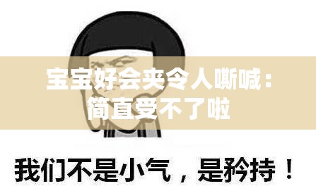 宝宝好会夹令人嘶喊：简直受不了啦