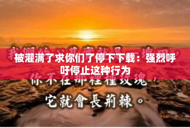 被灌满了求你们了停下下载：强烈呼吁停止这种行为