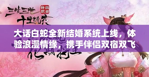 大话白蛇全新结婚系统上线，体验浪漫情缘，携手伴侣双宿双飞
