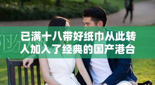 已满十八带好纸巾从此转人加入了经典的国产港台内容：一部让人热血沸腾的影片