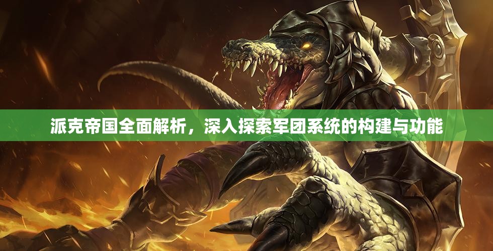 派克帝国全面解析，深入探索军团系统的构建与功能