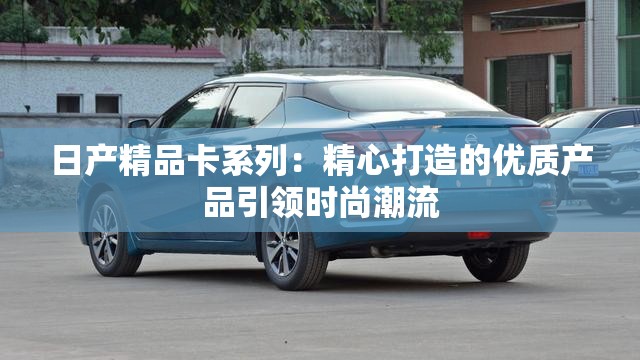 日产精品卡系列：精心打造的优质产品引领时尚潮流