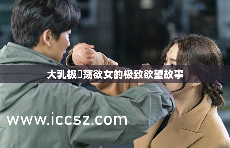 大乳极婬荡欲女的极致欲望故事