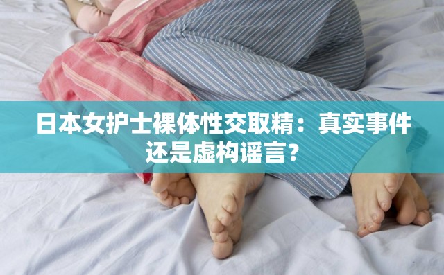 日本女护士裸体性交取精：真实事件还是虚构谣言？