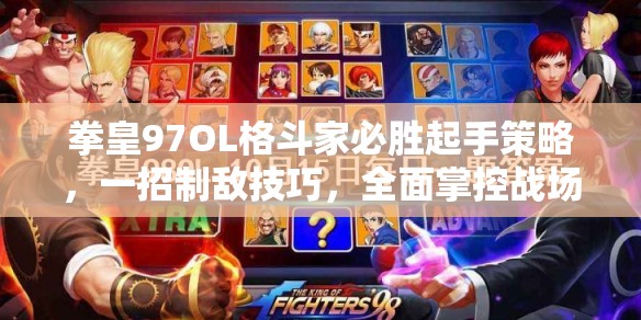 拳皇97OL格斗家必胜起手策略，一招制敌技巧，全面掌控战场主动权