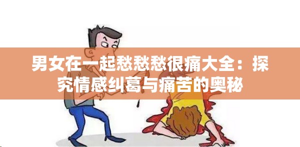 男女在一起愁愁愁很痛大全：探究情感纠葛与痛苦的奥秘