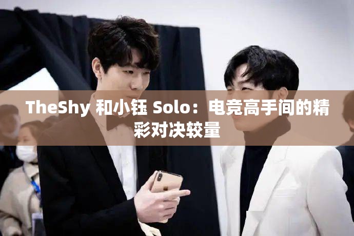 TheShy 和小钰 Solo：电竞高手间的精彩对决较量