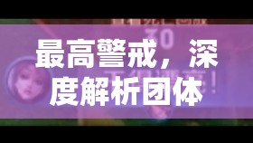 最高警戒，深度解析团体配合攻略，携手战友共筑坚不可摧的胜利之墙