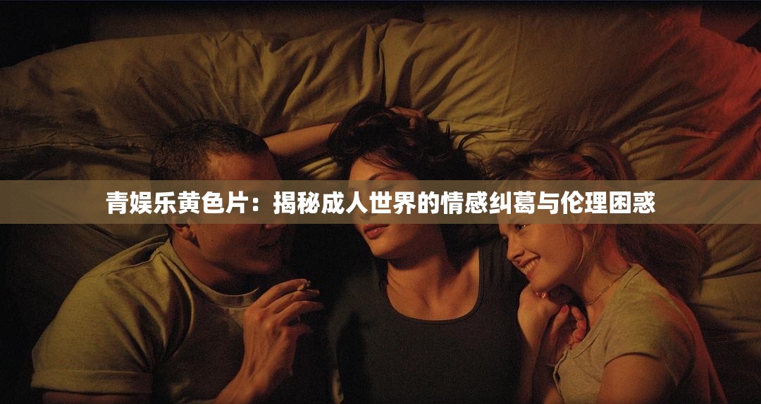 青娱乐黄色片：揭秘成人世界的情感纠葛与伦理困惑
