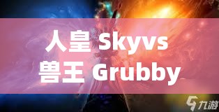 人皇 Skyvs 兽王 Grubby ：巅峰对决 谁能主宰电竞战场