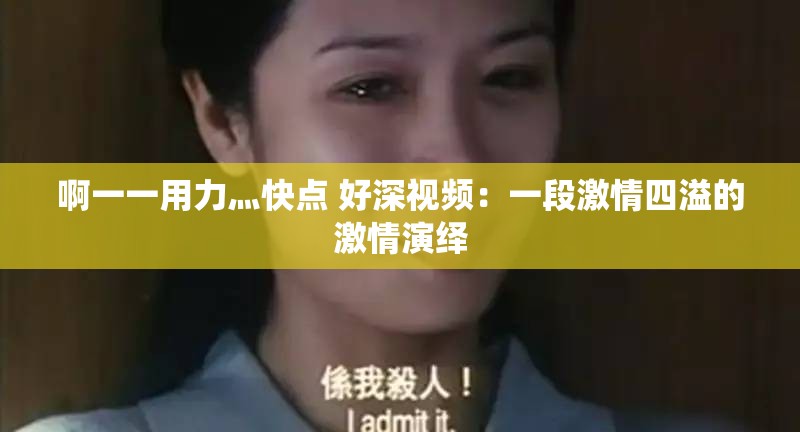啊一一用力灬快点 好深视频：一段激情四溢的激情演绎